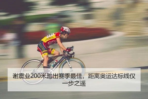 谢震业200米跑出赛季最佳，距离奥运达标线仅一步之遥
